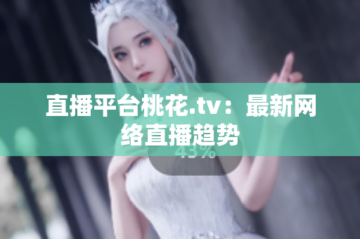 直播平台桃花.tv：最新网络直播趋势