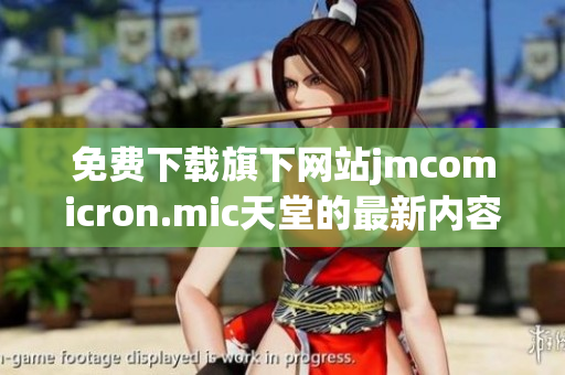 免费下载旗下网站jmcomicron.mic天堂的最新内容