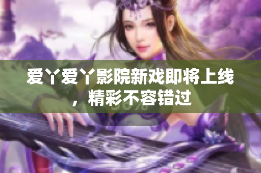 爱丫爱丫影院新戏即将上线，精彩不容错过