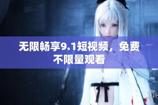 无限畅享9.1短视频，免费不限量观看