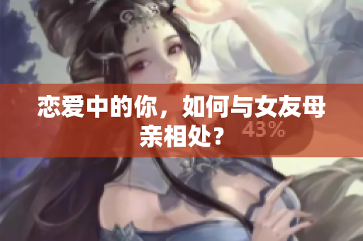 恋爱中的你，如何与女友母亲相处？