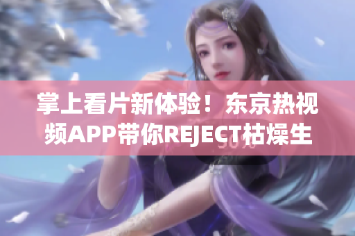 掌上看片新体验！东京热视频APP带你REJECT枯燥生活
