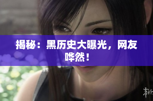揭秘：黑历史大曝光，网友哗然！