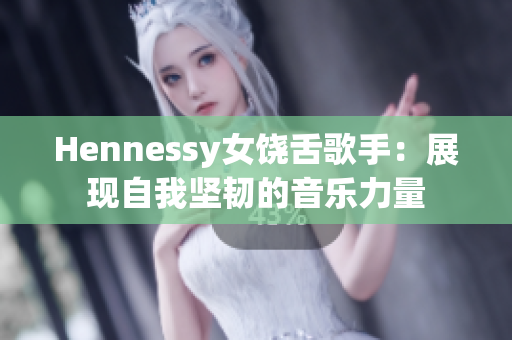 Hennessy女饶舌歌手：展现自我坚韧的音乐力量