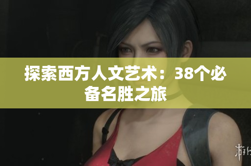 探索西方人文艺术：38个必备名胜之旅