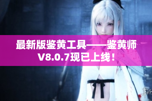 最新版鉴黄工具——鉴黄师V8.0.7现已上线！