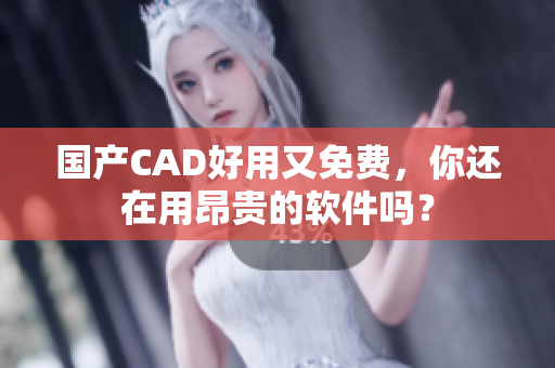 国产CAD好用又免费，你还在用昂贵的软件吗？