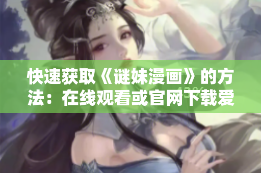 快速获取《谜妹漫画》的方法：在线观看或官网下载爱奇艺。