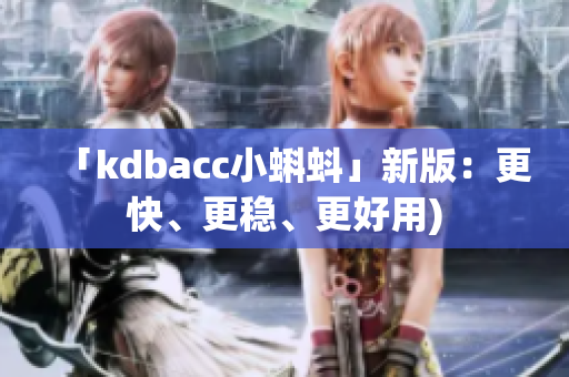 「kdbacc小蝌蚪」新版：更快、更稳、更好用)