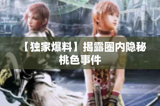 【独家爆料】揭露圈内隐秘桃色事件