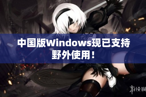 中国版Windows现已支持野外使用！
