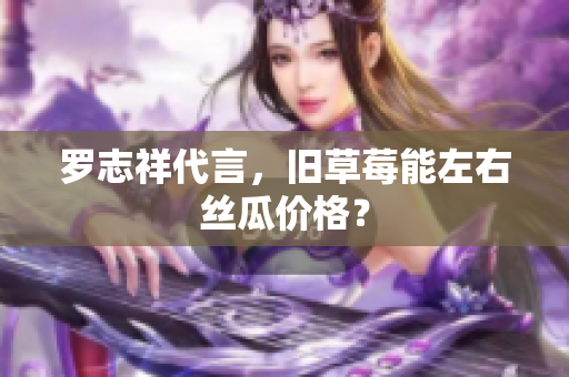 罗志祥代言，旧草莓能左右丝瓜价格？