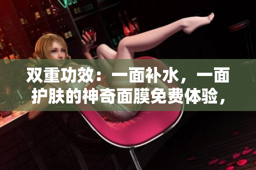 双重功效：一面补水，一面护肤的神奇面膜免费体验，限时抢购！