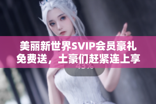 美丽新世界SVIP会员豪礼免费送，土豪们赶紧连上享受！
