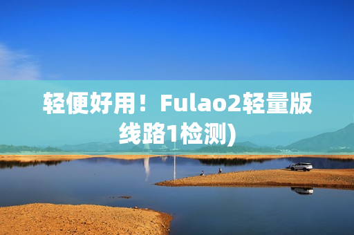 轻便好用！Fulao2轻量版线路1检测)