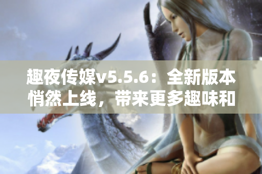 趣夜传媒v5.5.6：全新版本悄然上线，带来更多趣味和创意