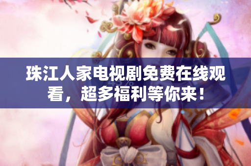 珠江人家电视剧免费在线观看，超多福利等你来！