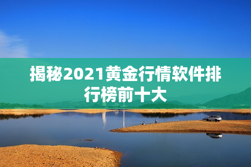 揭秘2021黄金行情软件排行榜前十大