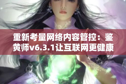 重新考量网络内容管控：鉴黄师v6.3.1让互联网更健康