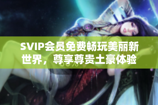 SVIP会员免费畅玩美丽新世界，尊享尊贵土豪体验