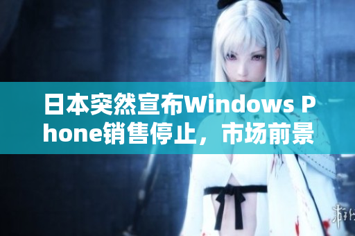 日本突然宣布Windows Phone销售停止，市场前景堪忧