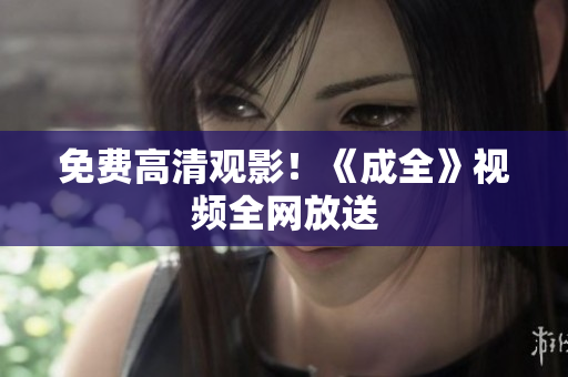 免费高清观影！《成全》视频全网放送