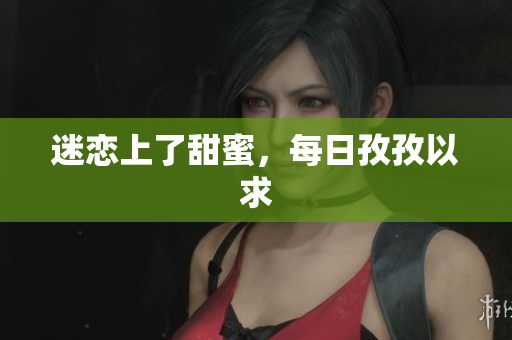 迷恋上了甜蜜，每日孜孜以求