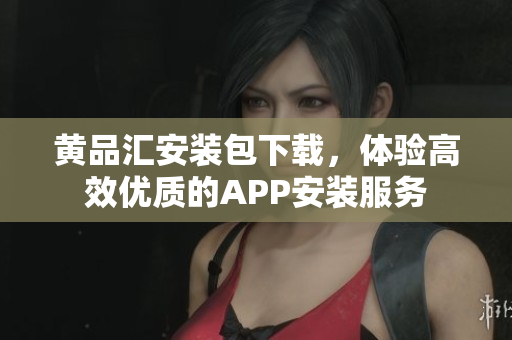 黄品汇安装包下载，体验高效优质的APP安装服务