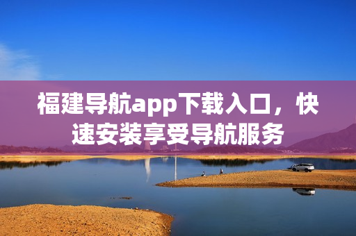 福建导航app下载入口，快速安装享受导航服务
