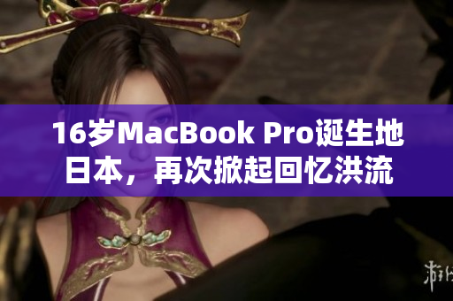 16岁MacBook Pro诞生地日本，再次掀起回忆洪流