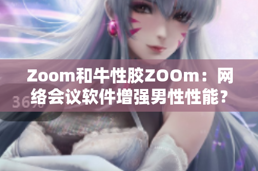 Zoom和牛性胶ZOOm：网络会议软件增强男性性能？
