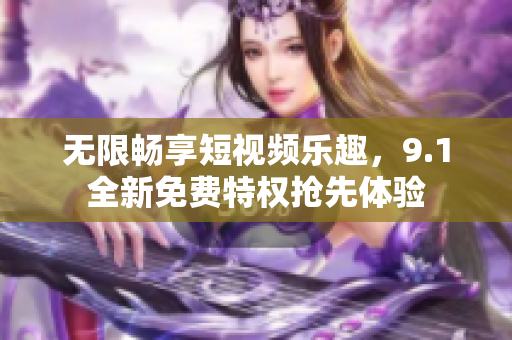 无限畅享短视频乐趣，9.1全新免费特权抢先体验