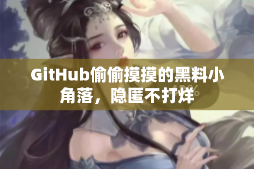 GitHub偷偷摸摸的黑料小角落，隐匿不打烊