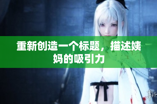 重新创造一个标题，描述姨妈的吸引力