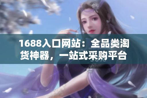 1688入口网站：全品类淘货神器，一站式采购平台
