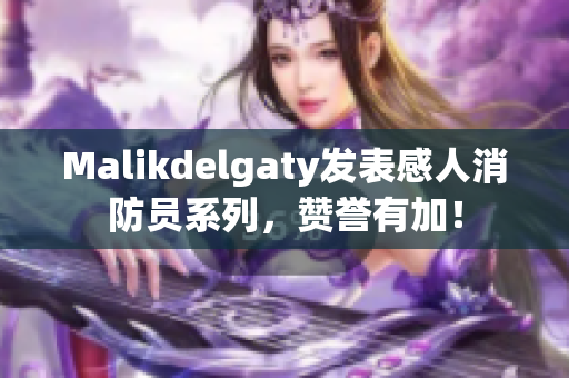 Malikdelgaty发表感人消防员系列，赞誉有加！