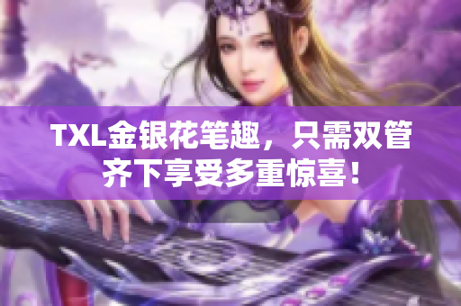 TXL金银花笔趣，只需双管齐下享受多重惊喜！