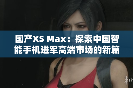 国产XS Max：探索中国智能手机进军高端市场的新篇章