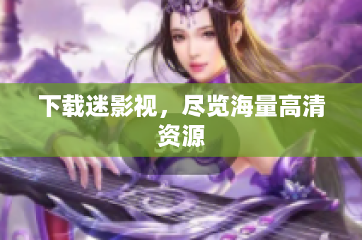 下载迷影视，尽览海量高清资源