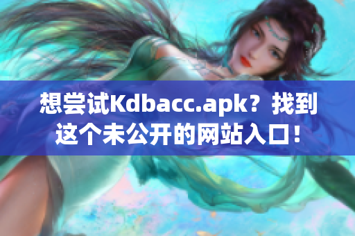 想尝试Kdbacc.apk？找到这个未公开的网站入口！