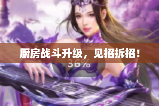 厨房战斗升级，见招拆招！