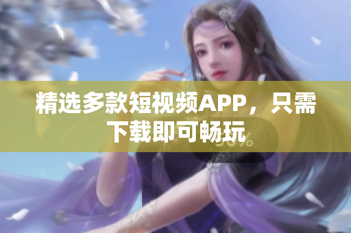 精选多款短视频APP，只需下载即可畅玩