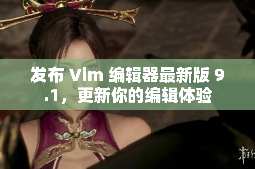 发布 Vim 编辑器最新版 9.1，更新你的编辑体验