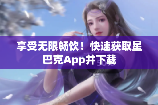 享受无限畅饮！快速获取星巴克App并下载