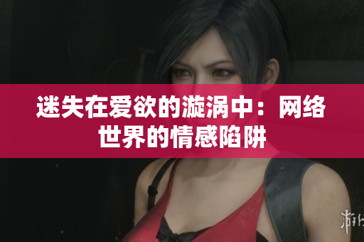 迷失在爱欲的漩涡中：网络世界的情感陷阱