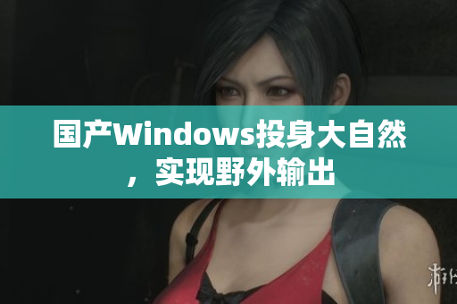 国产Windows投身大自然，实现野外输出