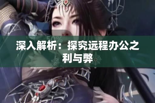 深入解析：探究远程办公之利与弊