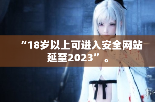 “18岁以上可进入安全网站延至2023”。