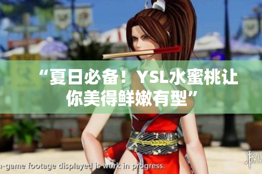 “夏日必备！YSL水蜜桃让你美得鲜嫩有型”