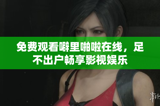 免费观看噼里啪啦在线，足不出户畅享影视娱乐